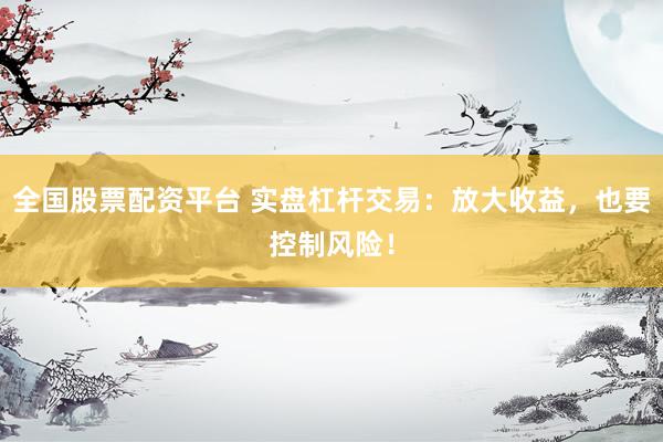 全国股票配资平台 实盘杠杆交易：放大收益，也要控制风险！