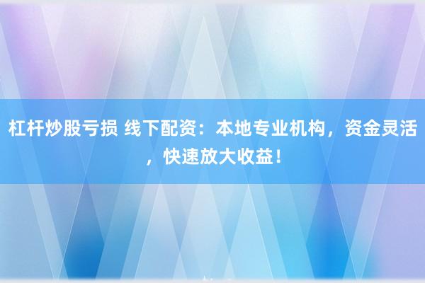 杠杆炒股亏损 线下配资：本地专业机构，资金灵活，快速放大收益！