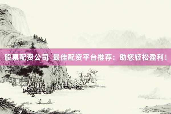 股票配资公司  最佳配资平台推荐：助您轻松盈利！