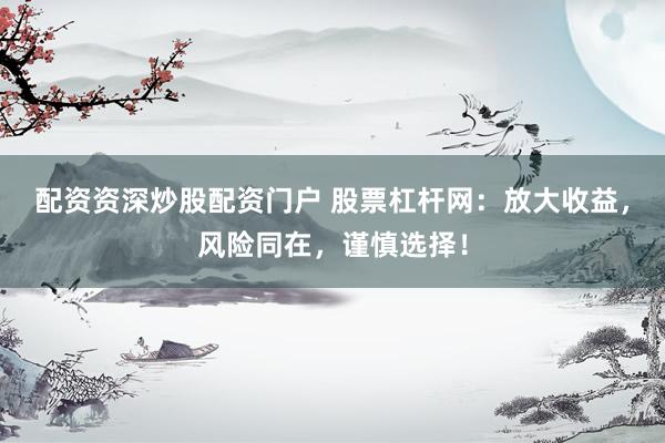 配资资深炒股配资门户 股票杠杆网：放大收益，风险同在，谨慎选择！