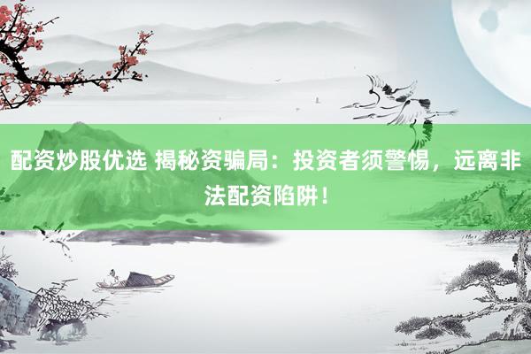配资炒股优选 揭秘资骗局：投资者须警惕，远离非法配资陷阱！