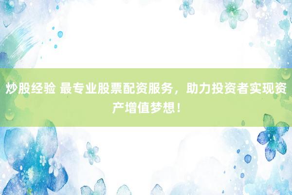 炒股经验 最专业股票配资服务，助力投资者实现资产增值梦想！