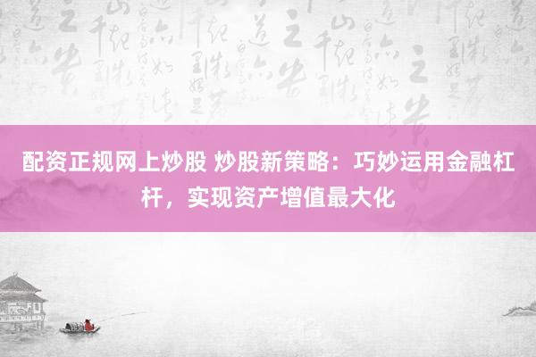 配资正规网上炒股 炒股新策略：巧妙运用金融杠杆，实现资产增值最大化