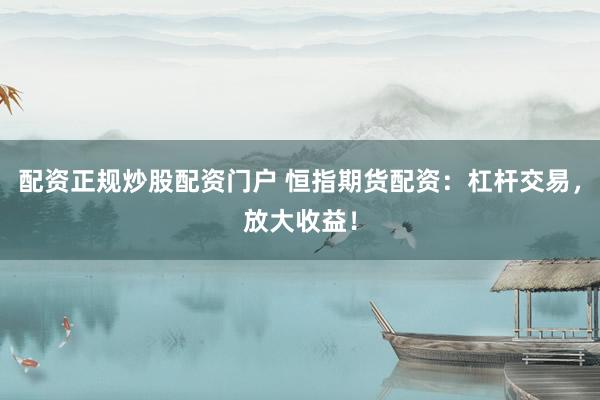 配资正规炒股配资门户 恒指期货配资：杠杆交易，放大收益！