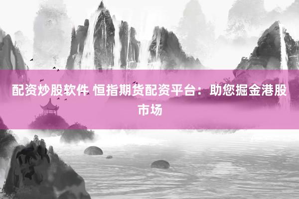 配资炒股软件 恒指期货配资平台：助您掘金港股市场