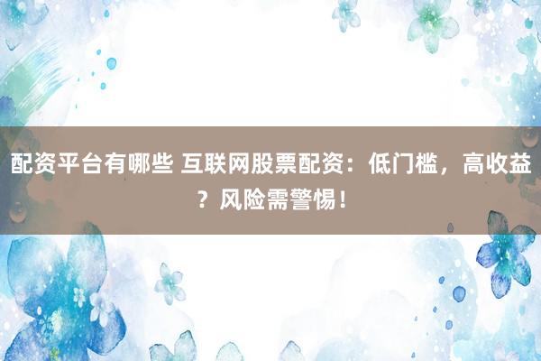 配资平台有哪些 互联网股票配资：低门槛，高收益？风险需警惕！