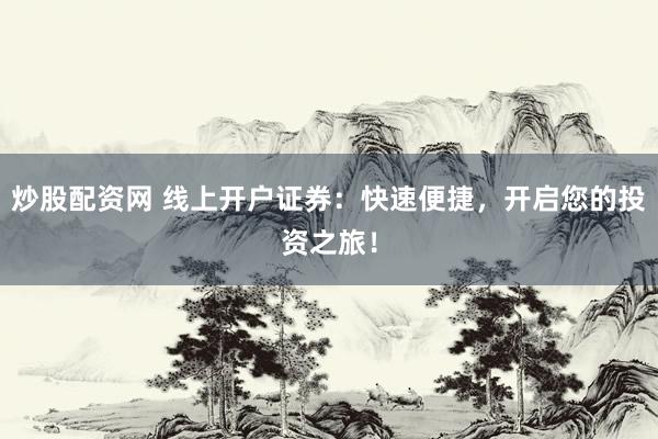 炒股配资网 线上开户证券：快速便捷，开启您的投资之旅！
