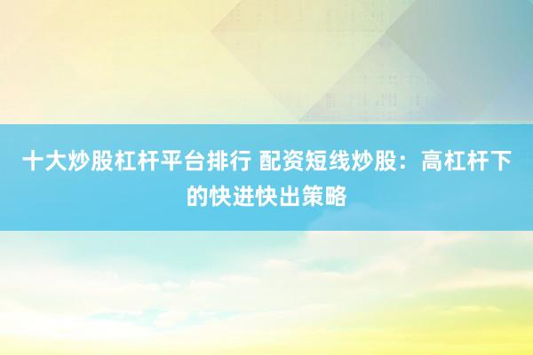 十大炒股杠杆平台排行 配资短线炒股：高杠杆下的快进快出策略