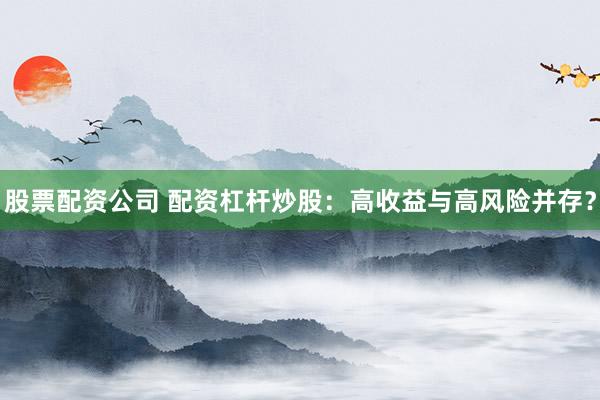 股票配资公司 配资杠杆炒股：高收益与高风险并存？
