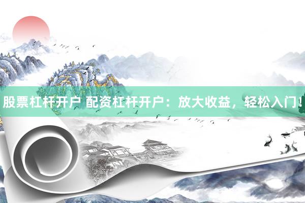 股票杠杆开户 配资杠杆开户：放大收益，轻松入门！