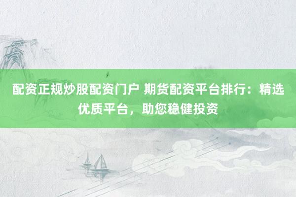 配资正规炒股配资门户 期货配资平台排行：精选优质平台，助您稳健投资