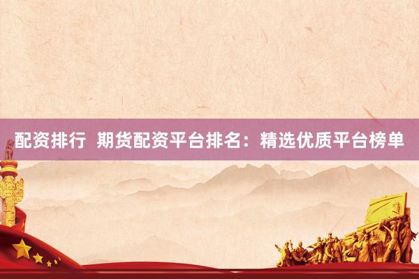 配资排行  期货配资平台排名：精选优质平台榜单