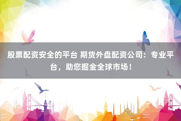 股票配资安全的平台 期货外盘配资公司：专业平台，助您掘金全球市场！