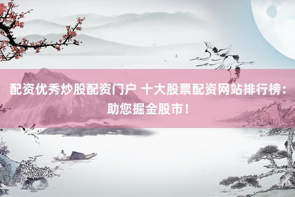 配资优秀炒股配资门户 十大股票配资网站排行榜：助您掘金股市！