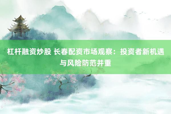 杠杆融资炒股 长春配资市场观察：投资者新机遇与风险防范并重