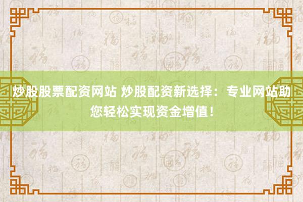 炒股股票配资网站 炒股配资新选择：专业网站助您轻松实现资金增值！