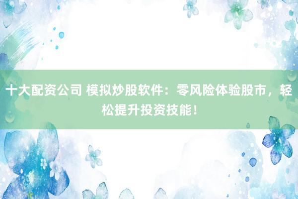 十大配资公司 模拟炒股软件：零风险体验股市，轻松提升投资技能！