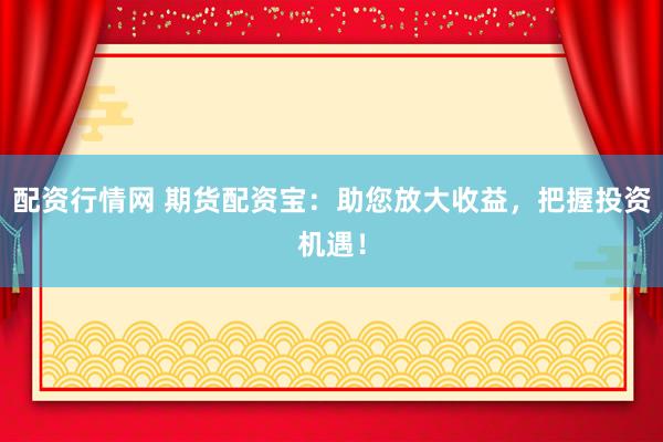 配资行情网 期货配资宝：助您放大收益，把握投资机遇！