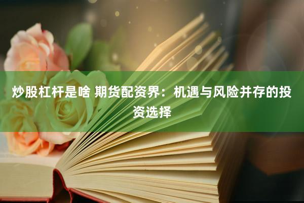 炒股杠杆是啥 期货配资界：机遇与风险并存的投资选择
