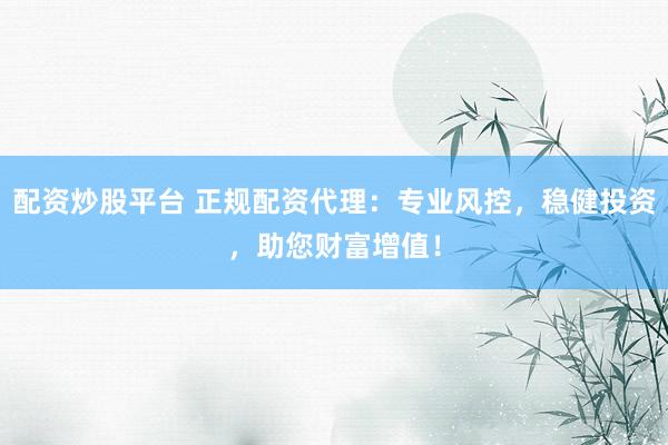 配资炒股平台 正规配资代理：专业风控，稳健投资，助您财富增值！