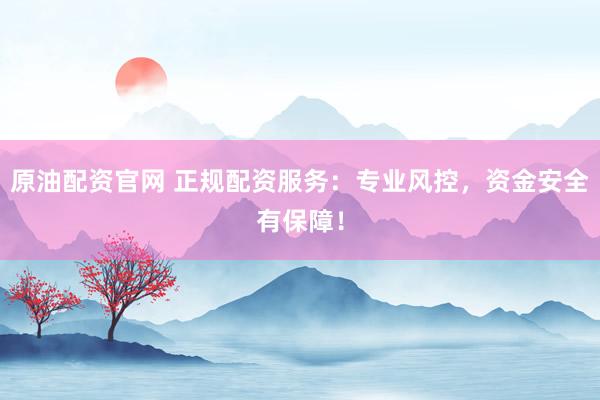 原油配资官网 正规配资服务：专业风控，资金安全有保障！