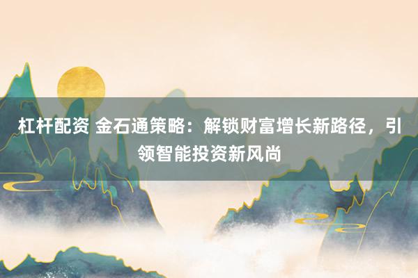 杠杆配资 金石通策略：解锁财富增长新路径，引领智能投资新风尚