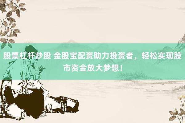 股票杠杆炒股 金股宝配资助力投资者，轻松实现股市资金放大梦想！
