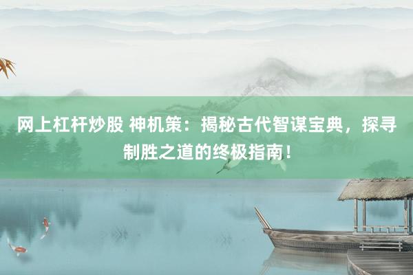 网上杠杆炒股 神机策：揭秘古代智谋宝典，探寻制胜之道的终极指南！