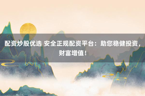 配资炒股优选 安全正规配资平台：助您稳健投资，财富增值！