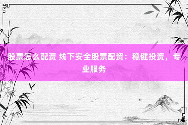 股票怎么配资 线下安全股票配资：稳健投资，专业服务