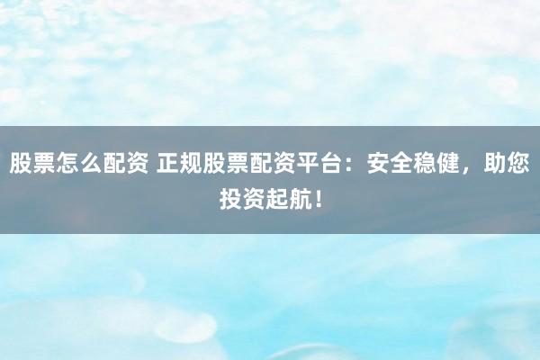 股票怎么配资 正规股票配资平台：安全稳健，助您投资起航！