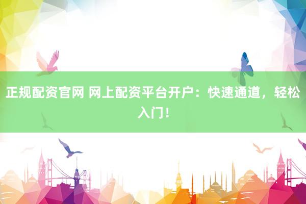 正规配资官网 网上配资平台开户：快速通道，轻松入门！