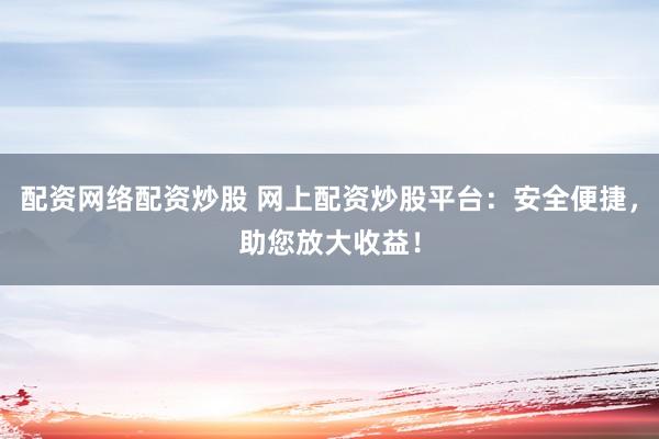 配资网络配资炒股 网上配资炒股平台：安全便捷，助您放大收益！
