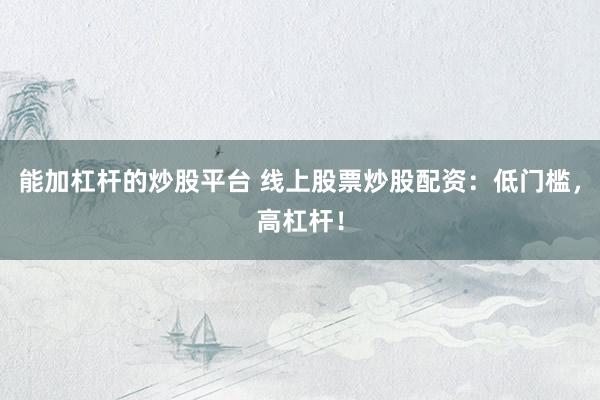 能加杠杆的炒股平台 线上股票炒股配资：低门槛，高杠杆！