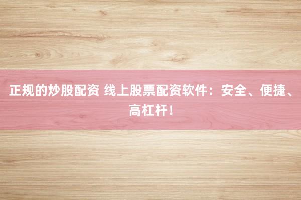 正规的炒股配资 线上股票配资软件：安全、便捷、高杠杆！