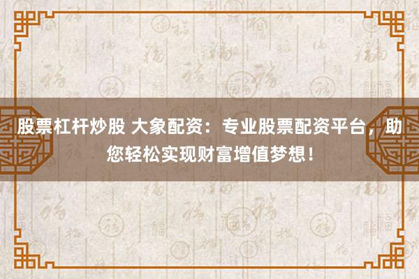 股票杠杆炒股 大象配资：专业股票配资平台，助您轻松实现财富增值梦想！