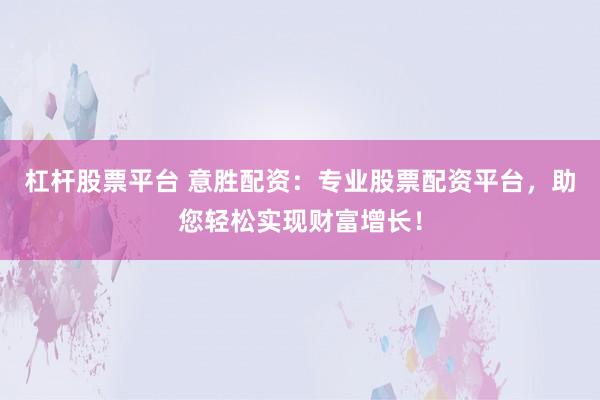 杠杆股票平台 意胜配资：专业股票配资平台，助您轻松实现财富增长！