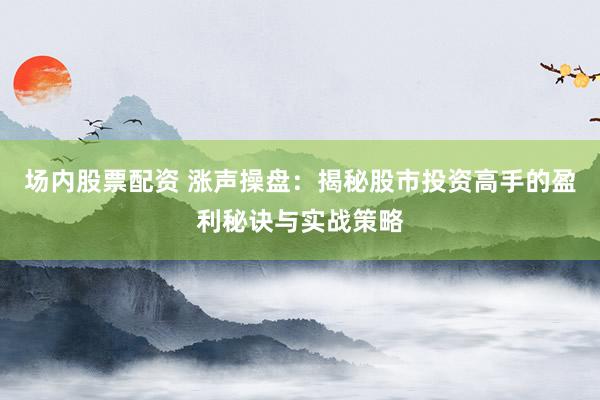 场内股票配资 涨声操盘：揭秘股市投资高手的盈利秘诀与实战策略
