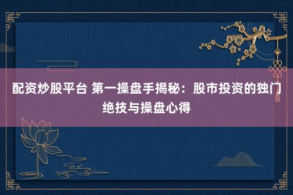 配资炒股平台 第一操盘手揭秘：股市投资的独门绝技与操盘心得