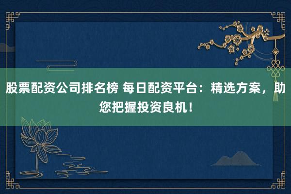股票配资公司排名榜 每日配资平台：精选方案，助您把握投资良机！