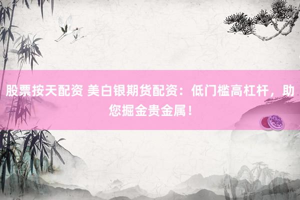 股票按天配资 美白银期货配资：低门槛高杠杆，助您掘金贵金属！