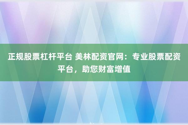 正规股票杠杆平台 美林配资官网：专业股票配资平台，助您财富增值