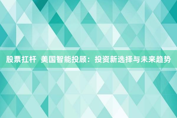 股票扛杆  美国智能投顾：投资新选择与未来趋势