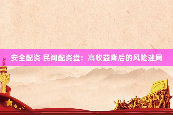 安全配资 民间配资盘：高收益背后的风险迷局