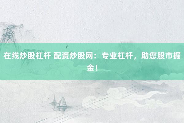 在线炒股杠杆 配资炒股网：专业杠杆，助您股市掘金！