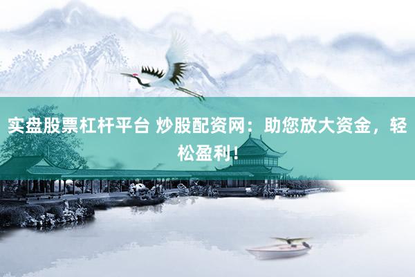 实盘股票杠杆平台 炒股配资网：助您放大资金，轻松盈利！