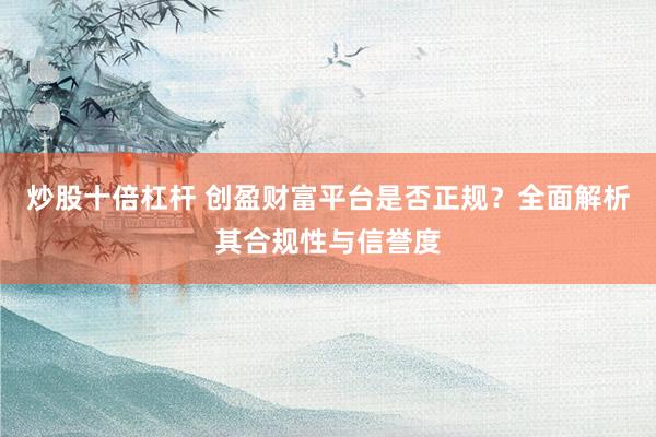 炒股十倍杠杆 创盈财富平台是否正规？全面解析其合规性与信誉度