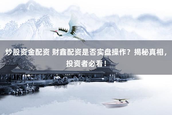 炒股资金配资 财鑫配资是否实盘操作？揭秘真相，投资者必看！