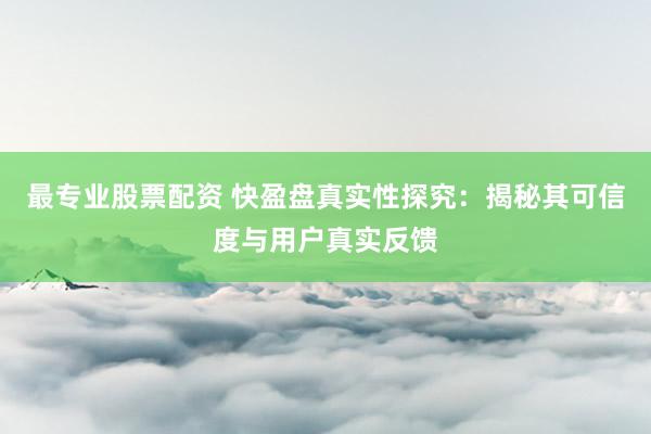 最专业股票配资 快盈盘真实性探究：揭秘其可信度与用户真实反馈