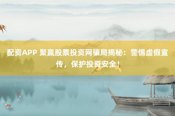 配资APP 聚赢股票投资网骗局揭秘：警惕虚假宣传，保护投资安全！